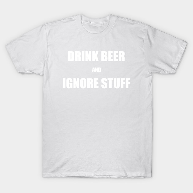 Drink Beer and Ignore Stuff T-Shirt-TOZ